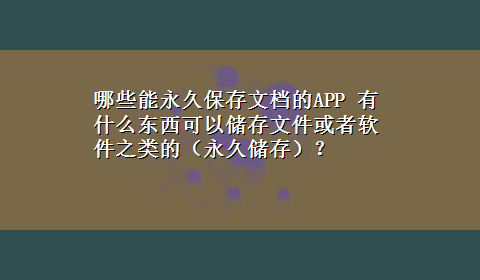 哪些能永久保存文档的APP 有什么东西可以储存文件或者软件之类的（永久储存）？