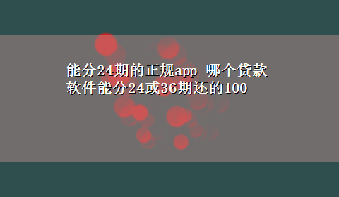 能分24期的正规app 哪个贷款软件能分24或36期还的100