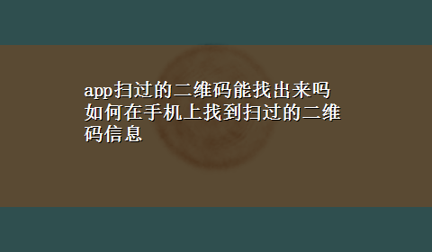 app扫过的二维码能找出来吗 如何在手机上找到扫过的二维码信息