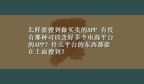 怎样能搜到做买卖的APP 有没有那种可以含好多个电商平台的APP？什么平台的东西都能在上面搜到？