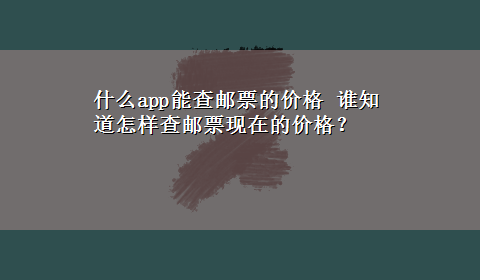 什么app能查邮票的价格 谁知道怎样查邮票现在的价格？