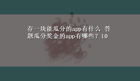 存一块能瓜分的app有什么 答题瓜分奖金的app有哪些？10