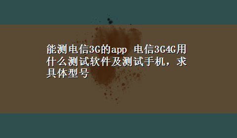 能测电信3G的app 电信3G4G用什么测试软件及测试手机，求具体型号