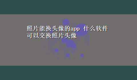 照片能换头像的app 什么软件可以交换照片头像