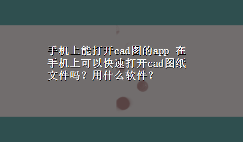 手机上能打开cad图的app 在手机上可以快速打开cad图纸文件吗？用什么软件？