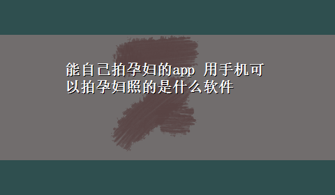 能自己拍孕妇的app 用手机可以拍孕妇照的是什么软件