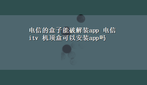 电信的盒子能破解装app 电信itv 机顶盒可以安装app吗