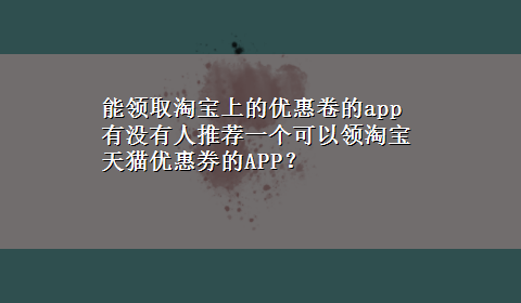 能领取淘宝上的优惠卷的app 有没有人推荐一个可以领淘宝天猫优惠券的APP？