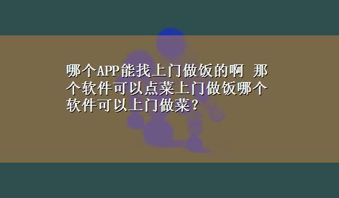 哪个APP能找上门做饭的啊 那个软件可以点菜上门做饭哪个软件可以上门做菜？