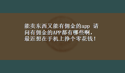 能卖东西又能有佣金的app 请问有佣金的APP都有哪些啊，最近想在手机上挣个零花钱！