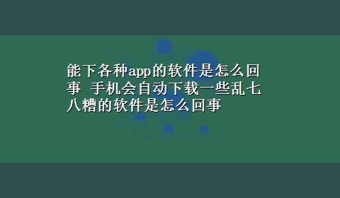 能下各种app的软件是怎么回事 手机会自动x-z一些乱七八糟的软件是怎么回事