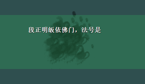 段正明皈依佛门，法号是