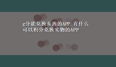 g分能兑换东西的APP 有什么可以积分兑换实物的APP