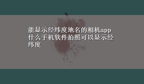 能显示经纬度地名的相机app 什么手机软件拍照可以显示经纬度