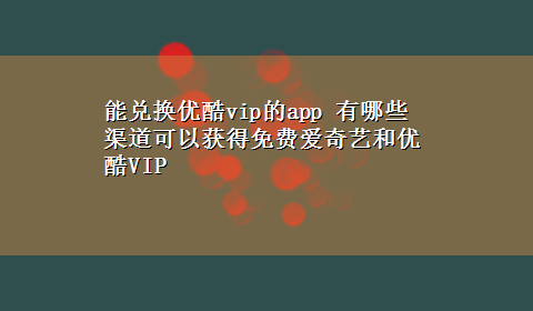 能兑换优酷vip的app 有哪些渠道可以获得免费爱奇艺和优酷VIP