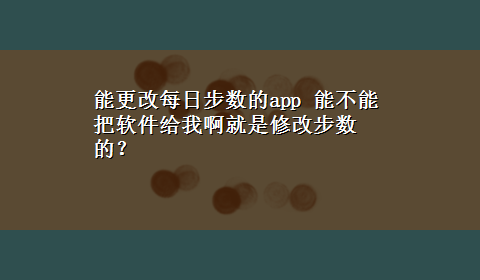 能更改每日步数的app 能不能把软件给我啊就是修改步数的？