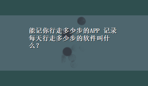 能记你行走多少步的APP 记录每天行走多少步的软件叫什么？