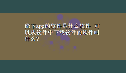 能下app的软件是什么软件 可以从软件中x-z软件的软件叫什么?