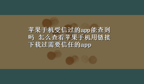 苹果手机受信过的app能查到吗 怎么查看苹果手机用链接x-z过需要信任的app