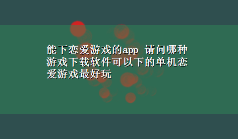 能下恋爱游戏的app 请问哪种游戏x-z软件可以下的单机恋爱游戏最好玩