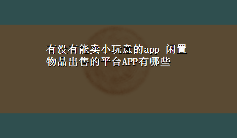 有没有能卖小玩意的app 闲置物品出售的平台APP有哪些