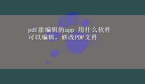 pdf能编辑的app 用什么软件可以编辑，修改PDF文件