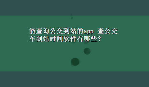 能查询公交到站的app 查公交车到站时间软件有哪些？