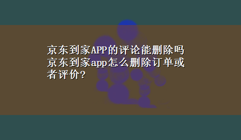 京东到家APP的评论能删除吗 京东到家app怎么删除订单或者评价?