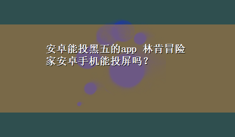 安卓能投黑五的app 林肯冒险家安卓手机能投屏吗？