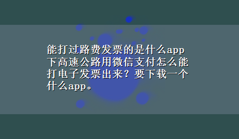 能打过路费发票的是什么app 下高速公路用微信支付怎么能打电子发票出来？要x-z一个什么app。