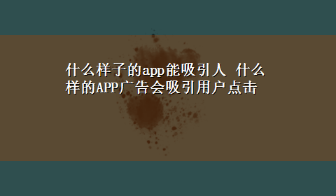 什么样子的app能吸引人 什么样的APP广告会吸引用户点击