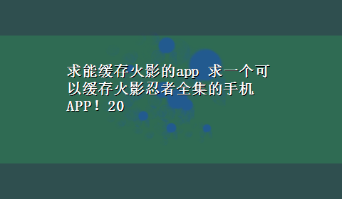 求能缓存火影的app 求一个可以缓存火影忍者全集的手机APP！20