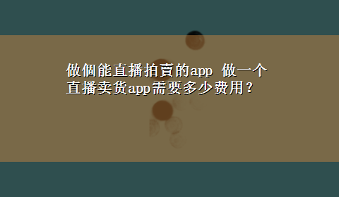 做個能直播拍賣的app 做一个直播卖货app需要多少费用？