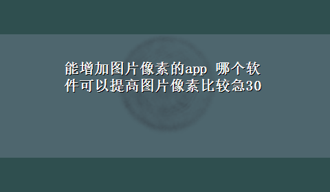 能增加图片像素的app 哪个软件可以提高图片像素比较急30