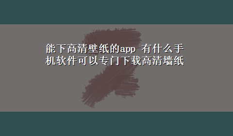 能下高清壁纸的app 有什么手机软件可以专门x-z高清墙纸