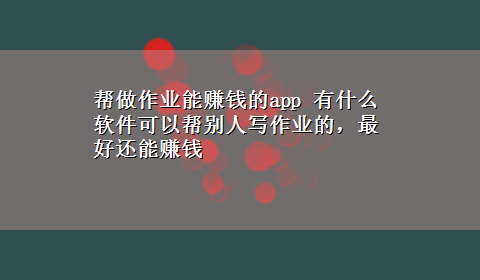 帮做作业能赚钱的app 有什么软件可以帮别人写作业的，最好还能赚钱