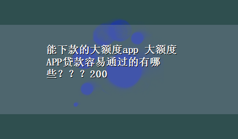 能下款的大额度app 大额度APP贷款容易通过的有哪些？？？200