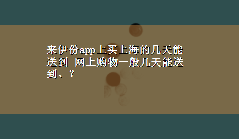 来伊份app上买上海的几天能送到 网上购物一般几天能送到、？