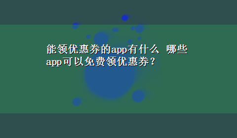 能领优惠券的app有什么 哪些app可以免费领优惠券？