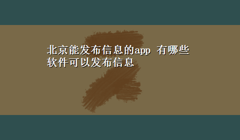 北京能发布信息的app 有哪些软件可以发布信息