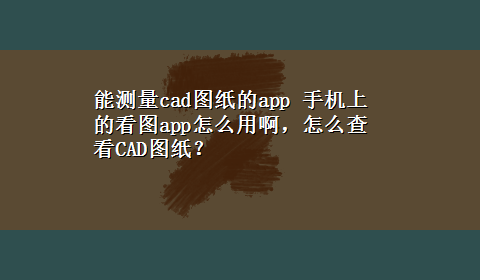 能测量cad图纸的app 手机上的看图app怎么用啊，怎么查看CAD图纸？