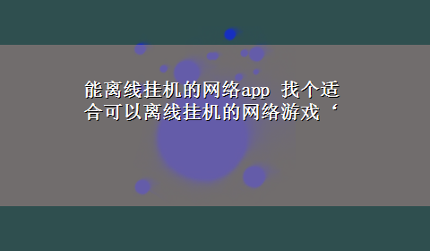 能离线挂机的网络app 找个适合可以离线挂机的网络游戏‘