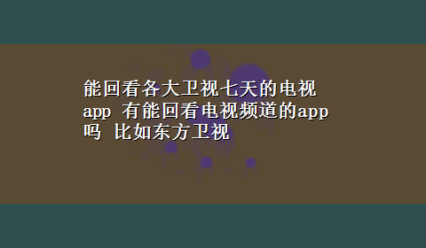 能回看各大卫视七天的电视app 有能回看电视频道的app吗 比如东方卫视