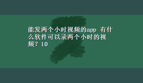 能发两个小时视频的app 有什么软件可以录两个小时的视频？10