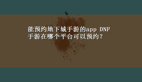 能预约地下城手游的app DNF手游在哪个平台可以预约？