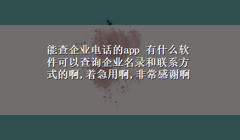 能查企业电话的app 有什么软件可以查询企业名录和联系方式的啊,着急用啊,非常感谢啊