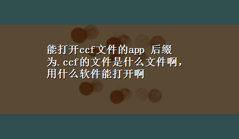 能打开ccf文件的app 后缀为.ccf的文件是什么文件啊，用什么软件能打开啊