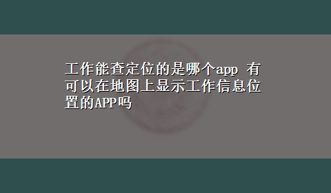 工作能查定位的是哪个app 有可以在地图上显示工作信息位置的APP吗