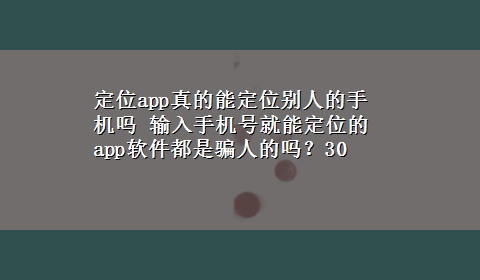 定位app真的能定位别人的手机吗 输入手机号就能定位的app软件都是骗人的吗？30