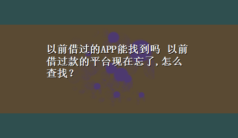 以前借过的APP能找到吗 以前借过款的平台现在忘了,怎么查找？